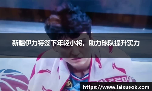 新疆伊力特签下年轻小将，助力球队提升实力