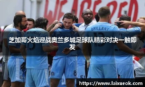 芝加哥火焰迎战奥兰多城足球队精彩对决一触即发