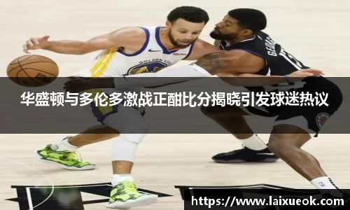 华盛顿与多伦多激战正酣比分揭晓引发球迷热议