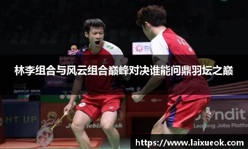 林李组合与风云组合巅峰对决谁能问鼎羽坛之巅