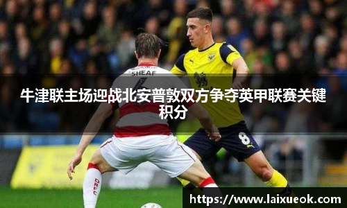 牛津联主场迎战北安普敦双方争夺英甲联赛关键积分