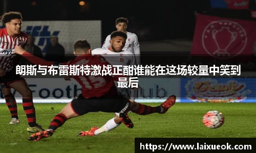 朗斯与布雷斯特激战正酣谁能在这场较量中笑到最后
