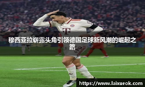 穆西亚拉崭露头角引领德国足球新风潮的崛起之路