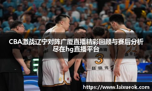 CBA激战辽宁对阵广厦直播精彩回顾与赛后分析尽在hg直播平台
