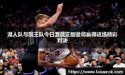 湖人队与国王队今日激战正酣谁将赢得这场精彩对决