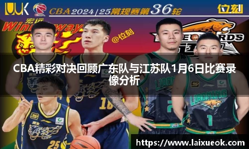 CBA精彩对决回顾广东队与江苏队1月6日比赛录像分析