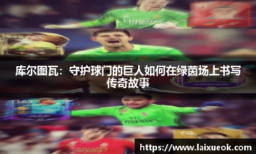 库尔图瓦：守护球门的巨人如何在绿茵场上书写传奇故事