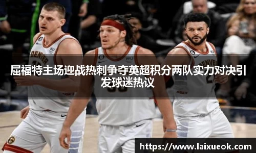 屈福特主场迎战热刺争夺英超积分两队实力对决引发球迷热议