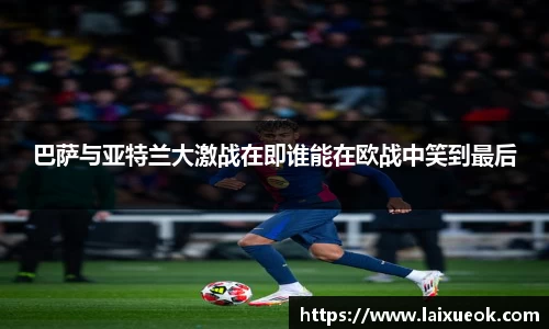 巴萨与亚特兰大激战在即谁能在欧战中笑到最后