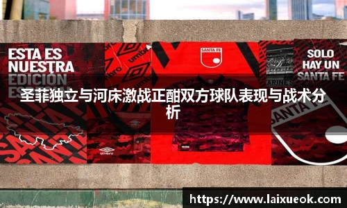 圣菲独立与河床激战正酣双方球队表现与战术分析