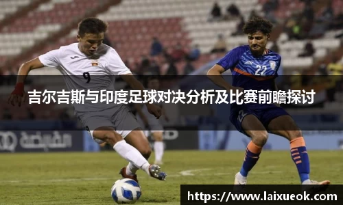 吉尔吉斯与印度足球对决分析及比赛前瞻探讨